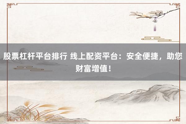 股票杠杆平台排行 线上配资平台：安全便捷，助您财富增值！
