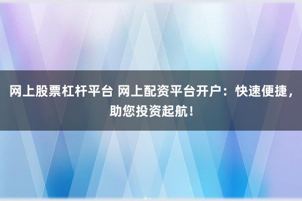 网上股票杠杆平台 网上配资平台开户：快速便捷，助您投资起航！