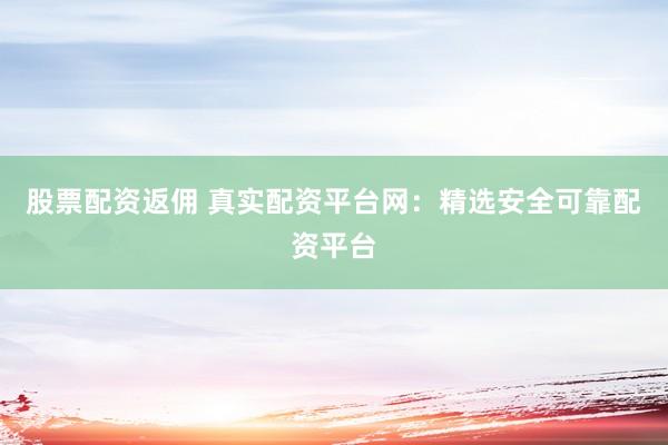 股票配资返佣 真实配资平台网：精选安全可靠配资平台