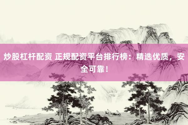 炒股杠杆配资 正规配资平台排行榜：精选优质，安全可靠！