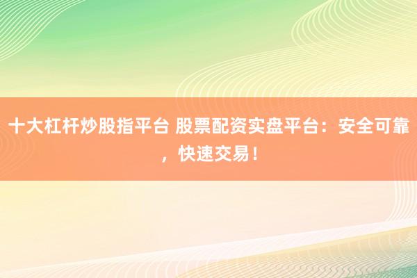 十大杠杆炒股指平台 股票配资实盘平台：安全可靠，快速交易！