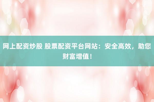 网上配资炒股 股票配资平台网站：安全高效，助您财富增值！