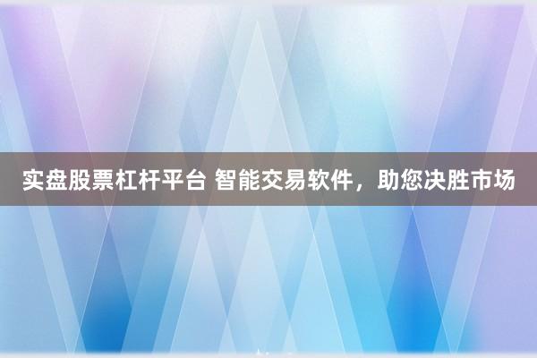 实盘股票杠杆平台 智能交易软件，助您决胜市场