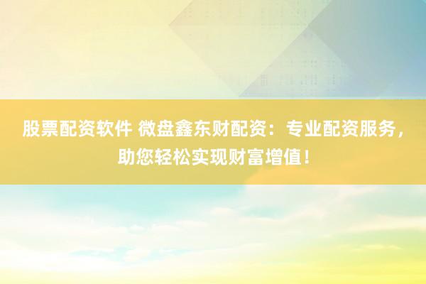 股票配资软件 微盘鑫东财配资：专业配资服务，助您轻松实现财富增值！