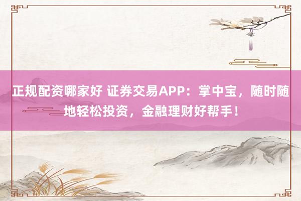 正规配资哪家好 证券交易APP：掌中宝，随时随地轻松投资，金融理财好帮手！