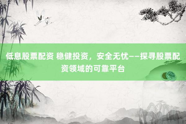 低息股票配资 稳健投资，安全无忧——探寻股票配资领域的可靠平台