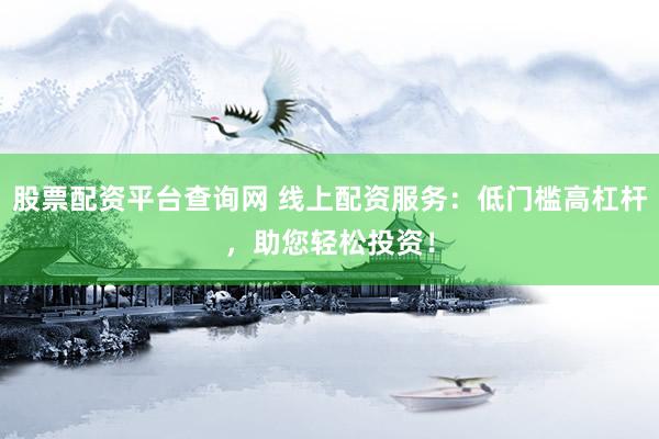 股票配资平台查询网 线上配资服务：低门槛高杠杆，助您轻松投资！