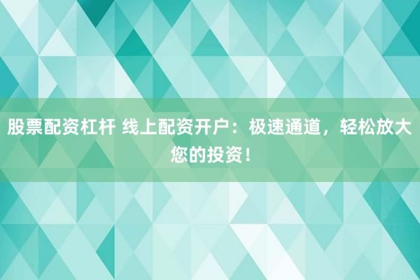 股票配资杠杆 线上配资开户：极速通道，轻松放大您的投资！