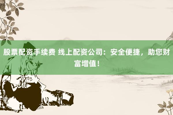 股票配资手续费 线上配资公司：安全便捷，助您财富增值！