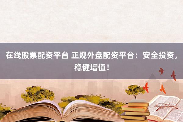 在线股票配资平台 正规外盘配资平台：安全投资，稳健增值！