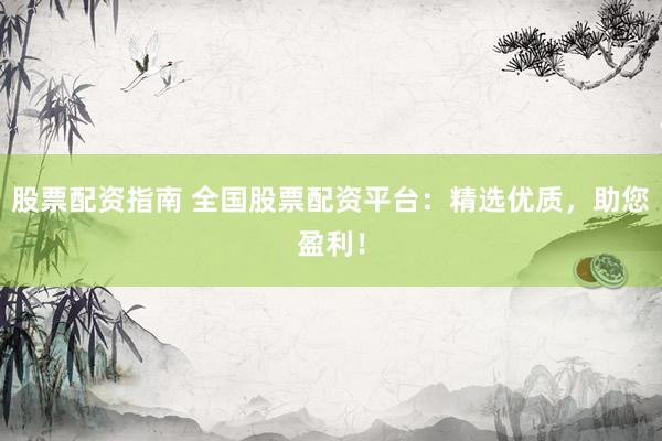 股票配资指南 全国股票配资平台：精选优质，助您盈利！