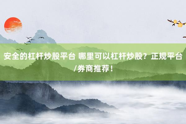 安全的杠杆炒股平台 哪里可以杠杆炒股？正规平台/券商推荐！