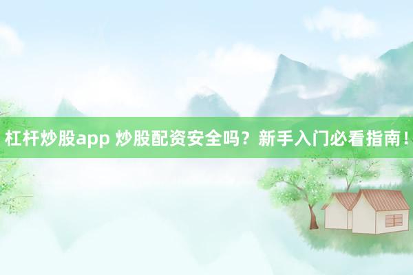 杠杆炒股app 炒股配资安全吗？新手入门必看指南！