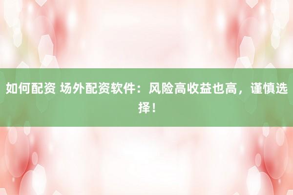 如何配资 场外配资软件：风险高收益也高，谨慎选择！