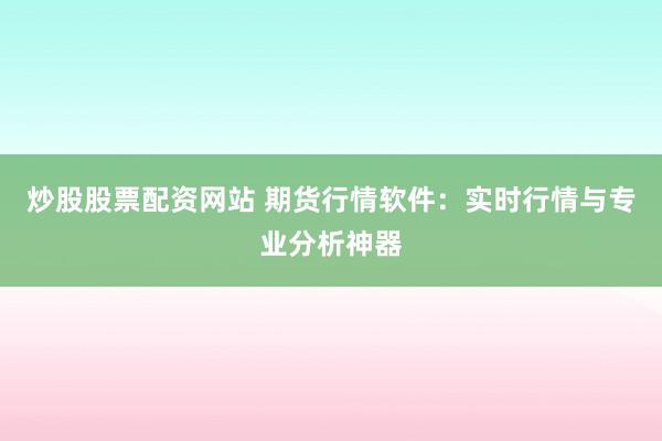炒股股票配资网站 期货行情软件：实时行情与专业分析神器