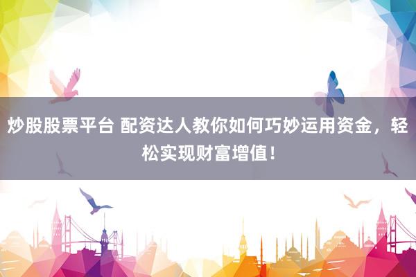 炒股股票平台 配资达人教你如何巧妙运用资金，轻松实现财富增值！