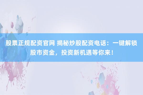 股票正规配资官网 揭秘炒股配资电话：一键解锁股市资金，投资新机遇等你来！