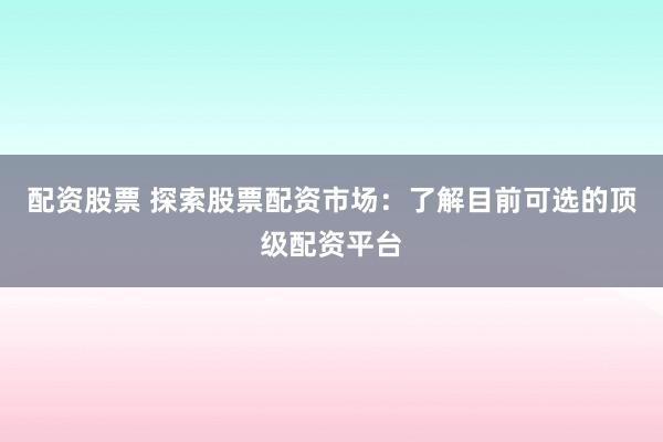 配资股票 探索股票配资市场：了解目前可选的顶级配资平台