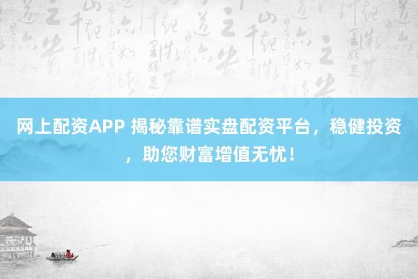 网上配资APP 揭秘靠谱实盘配资平台，稳健投资，助您财富增值无忧！