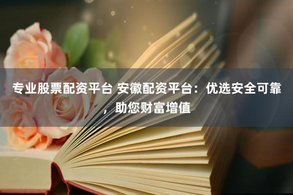 专业股票配资平台 安徽配资平台：优选安全可靠，助您财富增值
