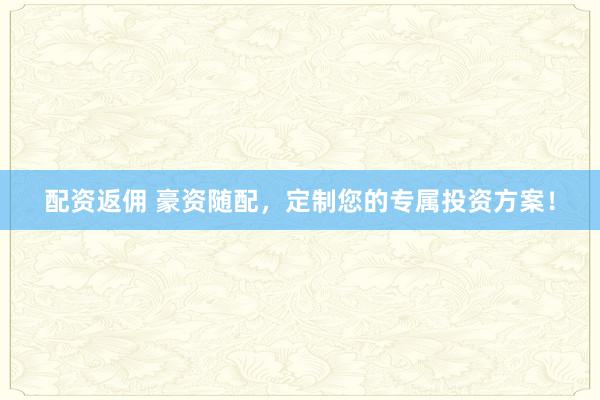 配资返佣 豪资随配，定制您的专属投资方案！