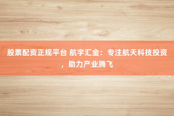 股票配资正规平台 航宇汇金：专注航天科技投资，助力产业腾飞