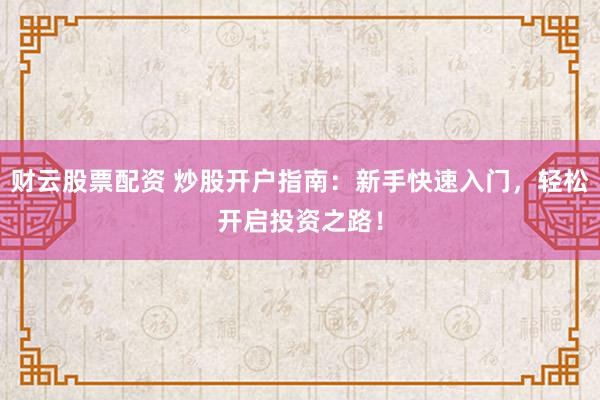 财云股票配资 炒股开户指南：新手快速入门，轻松开启投资之路！