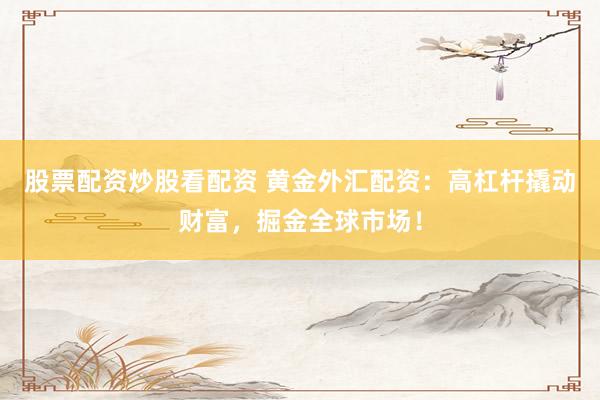 股票配资炒股看配资 黄金外汇配资：高杠杆撬动财富，掘金全球市场！