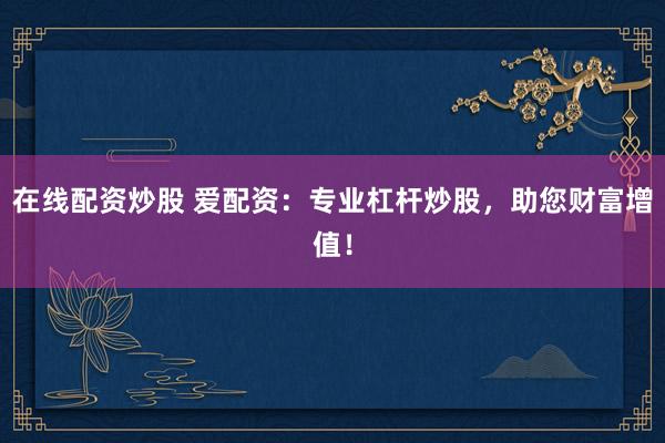 在线配资炒股 爱配资：专业杠杆炒股，助您财富增值！
