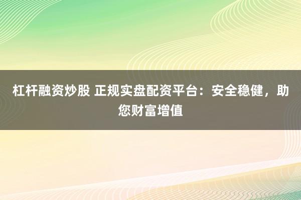 杠杆融资炒股 正规实盘配资平台：安全稳健，助您财富增值