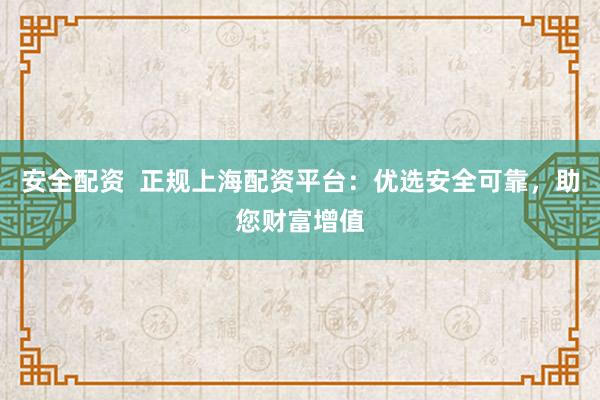 安全配资  正规上海配资平台：优选安全可靠，助您财富增值