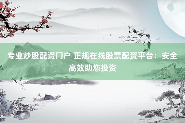 专业炒股配资门户 正规在线股票配资平台：安全高效助您投资