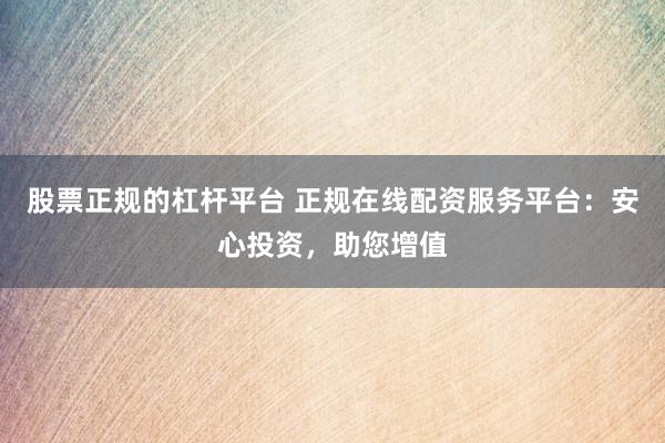 股票正规的杠杆平台 正规在线配资服务平台：安心投资，助您增值