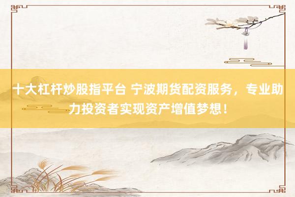 十大杠杆炒股指平台 宁波期货配资服务，专业助力投资者实现资产增值梦想！