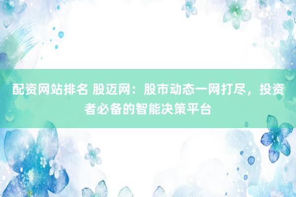 配资网站排名 股迈网：股市动态一网打尽，投资者必备的智能决策平台