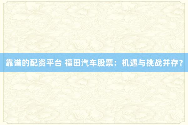 靠谱的配资平台 福田汽车股票：机遇与挑战并存？