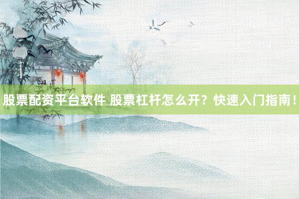 股票配资平台软件 股票杠杆怎么开？快速入门指南！