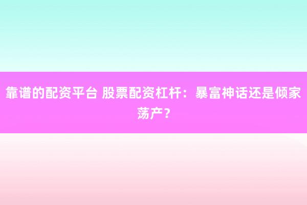 靠谱的配资平台 股票配资杠杆：暴富神话还是倾家荡产？