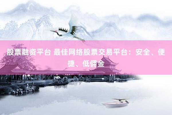股票融资平台 最佳网络股票交易平台：安全、便捷、低佣金