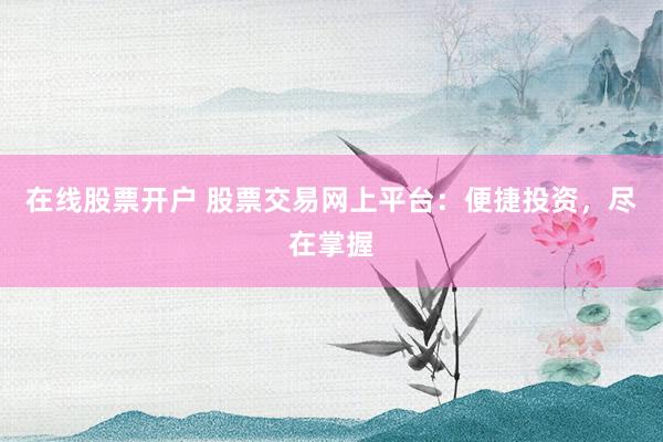 在线股票开户 股票交易网上平台：便捷投资，尽在掌握