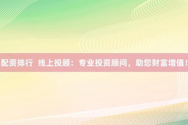 配资排行  线上投顾：专业投资顾问，助您财富增值！