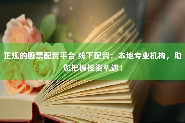 正规的股票配资平台 线下配资：本地专业机构，助您把握投资机遇！