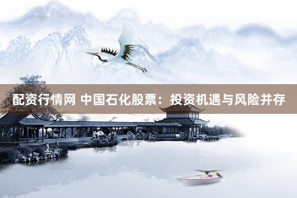 配资行情网 中国石化股票：投资机遇与风险并存
