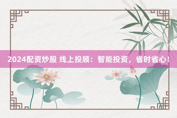 2024配资炒股 线上投顾：智能投资，省时省心！