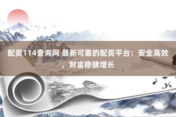 配资114查询网 最新可靠的配资平台：安全高效，财富稳健增长