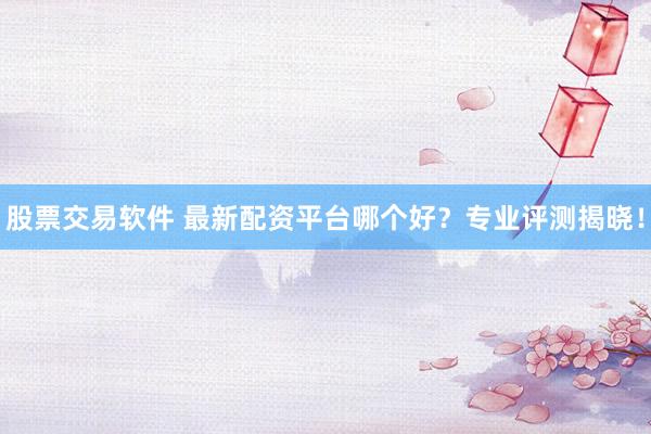 股票交易软件 最新配资平台哪个好？专业评测揭晓！
