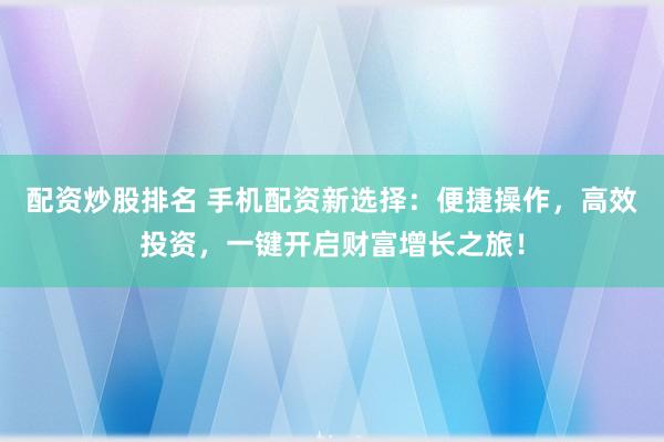 配资炒股排名 手机配资新选择：便捷操作，高效投资，一键开启财富增长之旅！