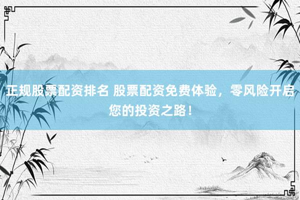 正规股票配资排名 股票配资免费体验，零风险开启您的投资之路！