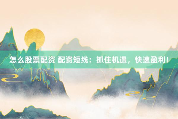 怎么股票配资 配资短线：抓住机遇，快速盈利！