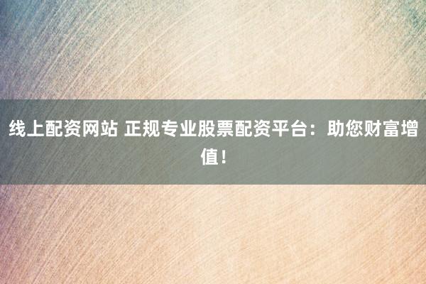 线上配资网站 正规专业股票配资平台：助您财富增值！